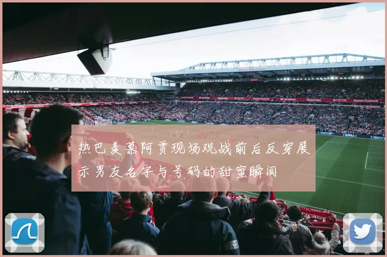 热巴羡慕阿贾现场观战前后反穿展示男友名字与号码的甜蜜瞬间
