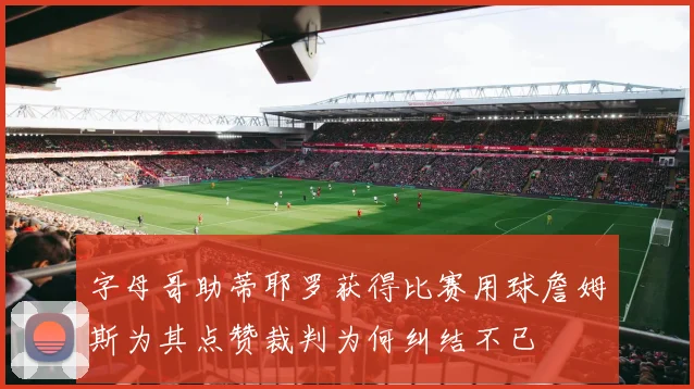 字母哥助蒂耶罗获得比赛用球詹姆斯为其点赞裁判为何纠结不已
