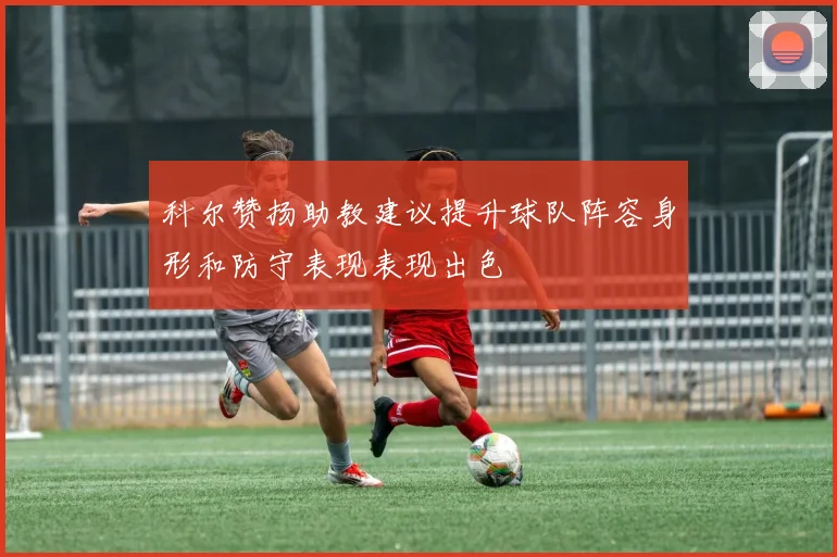 科尔赞扬助教建议提升球队阵容身形和防守表现表现出色