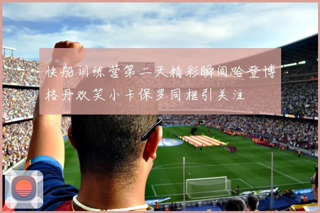 快船训练营第二天精彩瞬间哈登博格丹欢笑小卡保罗同框引关注