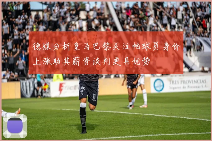 德媒分析皇马巴黎关注帕球员身价上涨助其薪资谈判更具优势