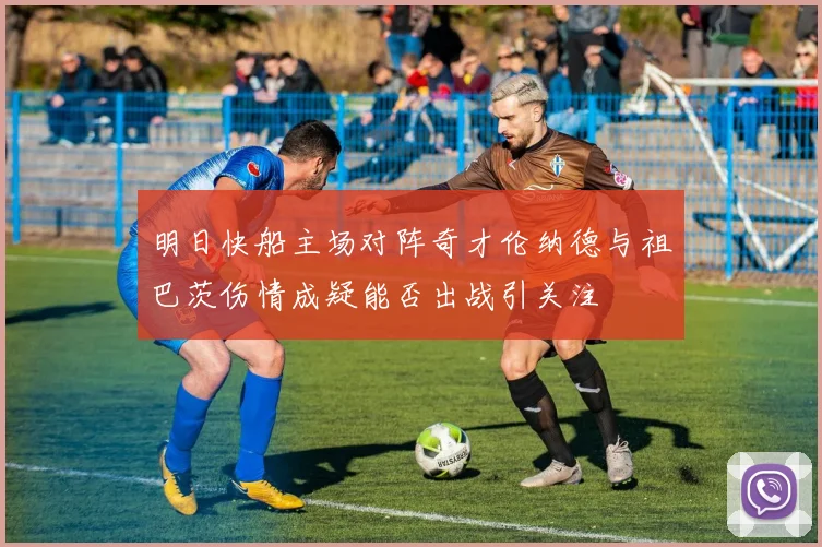 明日快船主场对阵奇才伦纳德与祖巴茨伤情成疑能否出战引关注