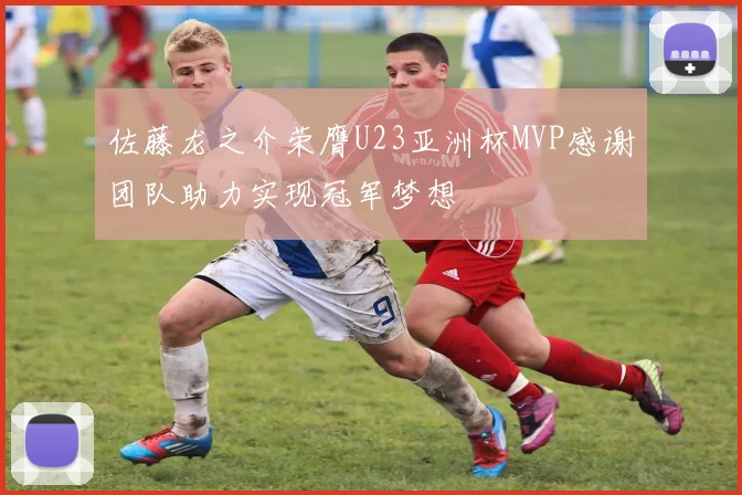 佐藤龙之介荣膺U23亚洲杯MVP感谢团队助力实现冠军梦想