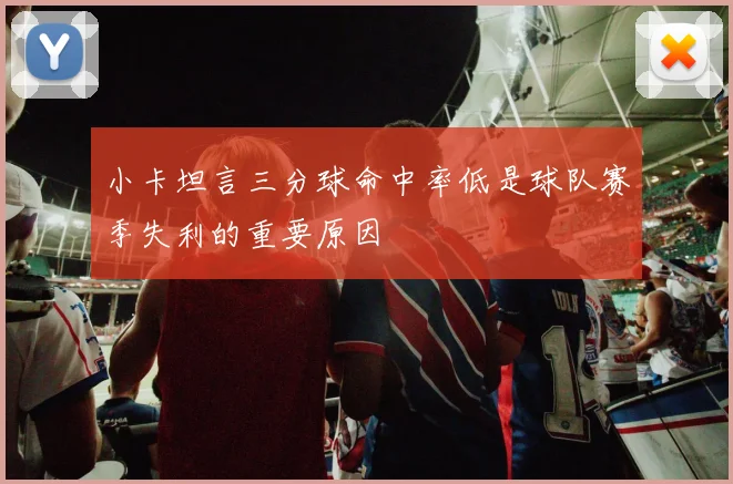 小卡坦言三分球命中率低是球队赛季失利的重要原因