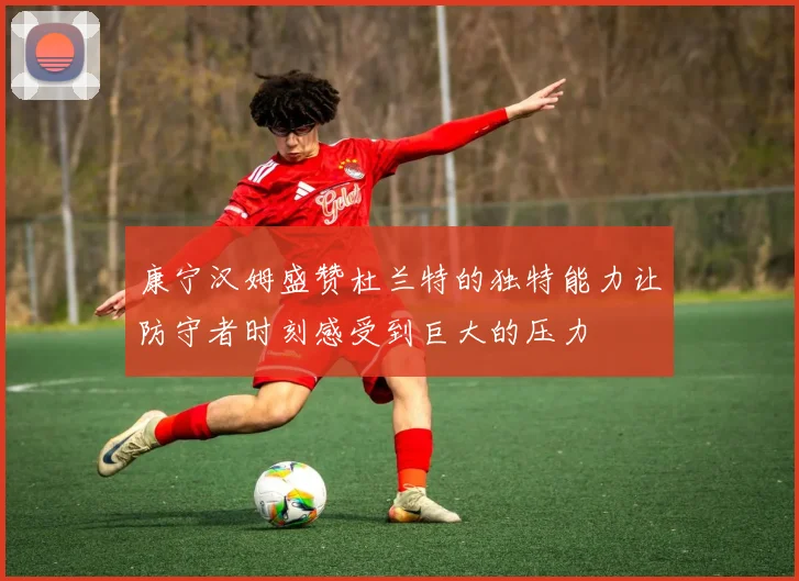 康宁汉姆盛赞杜兰特的独特能力让防守者时刻感受到巨大的压力