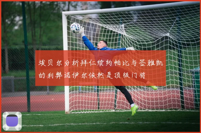 埃贝尔分析拜仁续约帕比与签雅凯的利弊诺伊尔依然是顶级门将