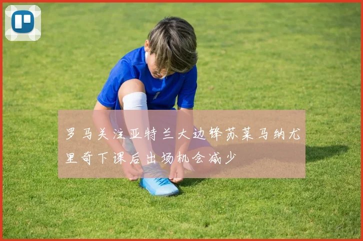 罗马关注亚特兰大边锋苏莱马纳尤里奇下课后出场机会减少
