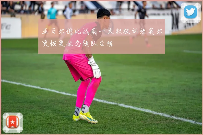 亚马尔德比战前一天积极训练奥尔莫恢复状态随队合练