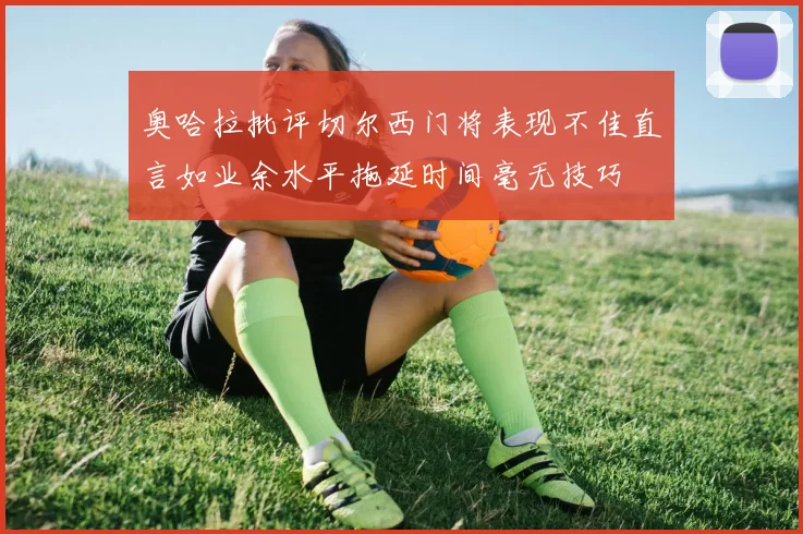 奥哈拉批评切尔西门将表现不佳直言如业余水平拖延时间毫无技巧