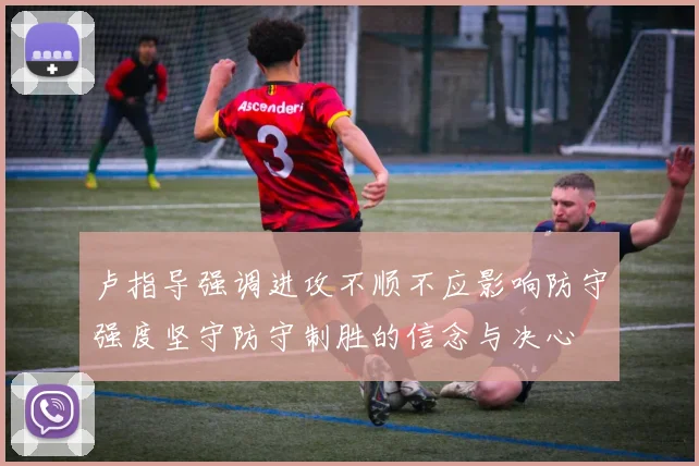 卢指导强调进攻不顺不应影响防守强度坚守防守制胜的信念与决心