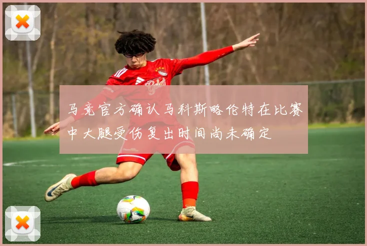 马竞官方确认马科斯略伦特在比赛中大腿受伤复出时间尚未确定