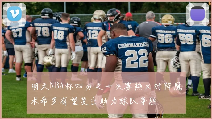 明天NBA杯四分之一决赛热火对阵魔术希罗有望复出助力球队争胜