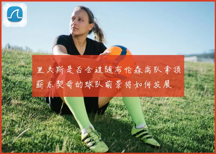 里夫斯是否会追随布伦森离队拿顶薪东契奇的球队前景将如何发展