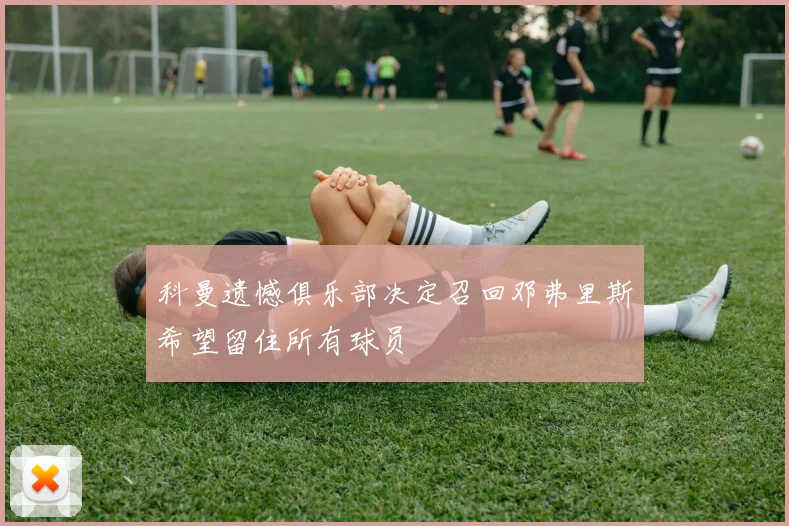 科曼遗憾俱乐部决定召回邓弗里斯希望留住所有球员