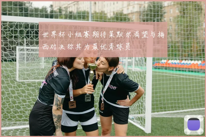 世界杯小组赛期待莱默尔渴望与梅西对决称其为最优秀球员