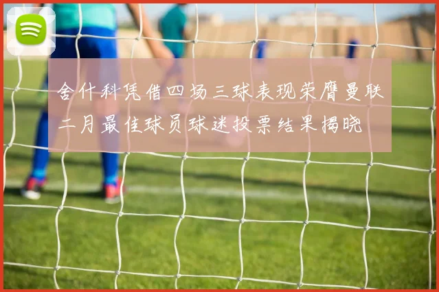 舍什科凭借四场三球表现荣膺曼联二月最佳球员球迷投票结果揭晓