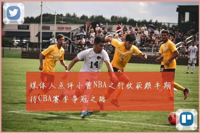 媒体人点评小曾NBA之行收获颇丰期待CBA赛季争冠之路