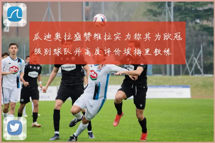 瓜迪奥拉盛赞维拉实力称其为欧冠级别球队并高度评价埃梅里教练
