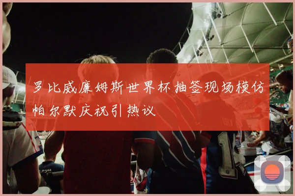 罗比威廉姆斯世界杯抽签现场模仿帕尔默庆祝引热议