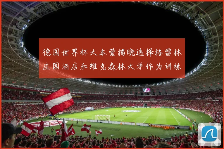 德国世界杯大本营揭晓选择格雷林庄园酒店和维克森林大学作为训练基地