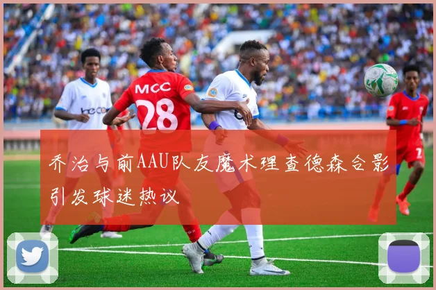 乔治与前AAU队友魔术理查德森合影引发球迷热议