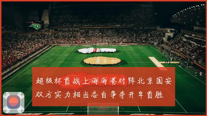 超级杯首战上海海港对阵北京国安双方实力相当各自争夺开年首胜