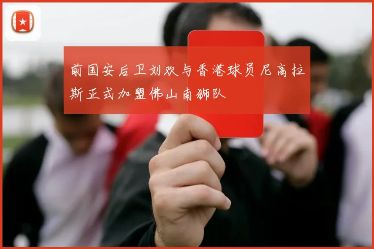 前国安后卫刘欢与香港球员尼高拉斯正式加盟佛山南狮队