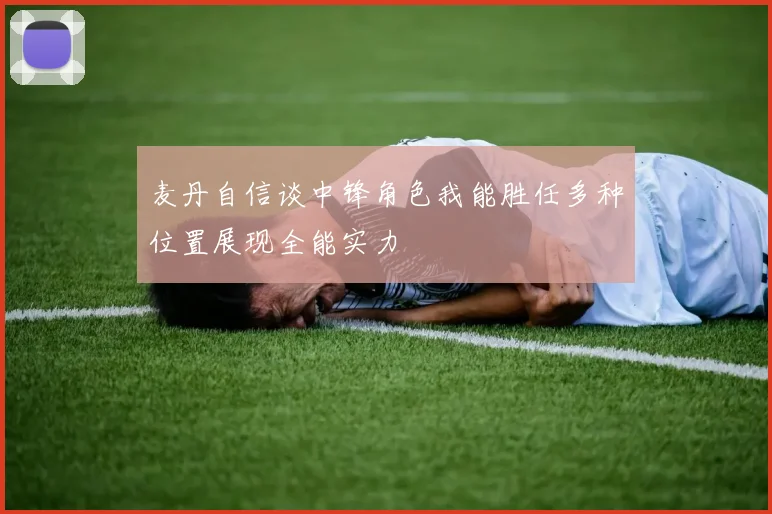 麦丹自信谈中锋角色我能胜任多种位置展现全能实力
