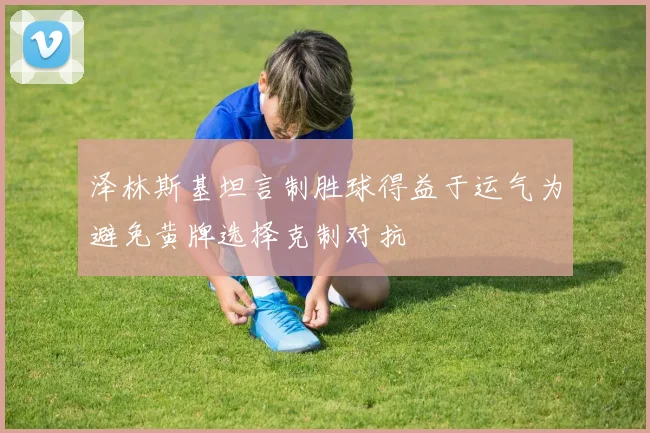 泽林斯基坦言制胜球得益于运气为避免黄牌选择克制对抗