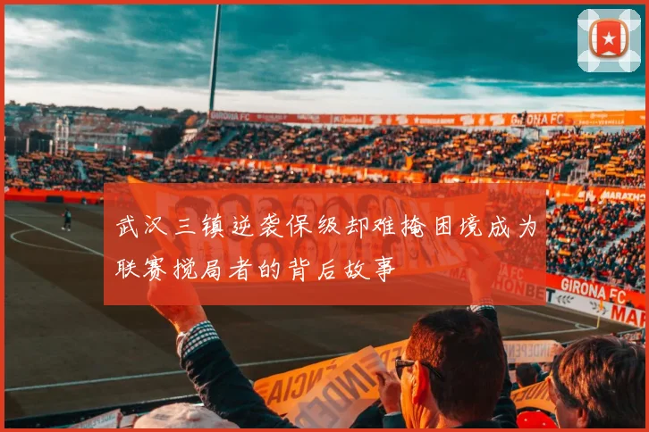 武汉三镇逆袭保级却难掩困境成为联赛搅局者的背后故事
