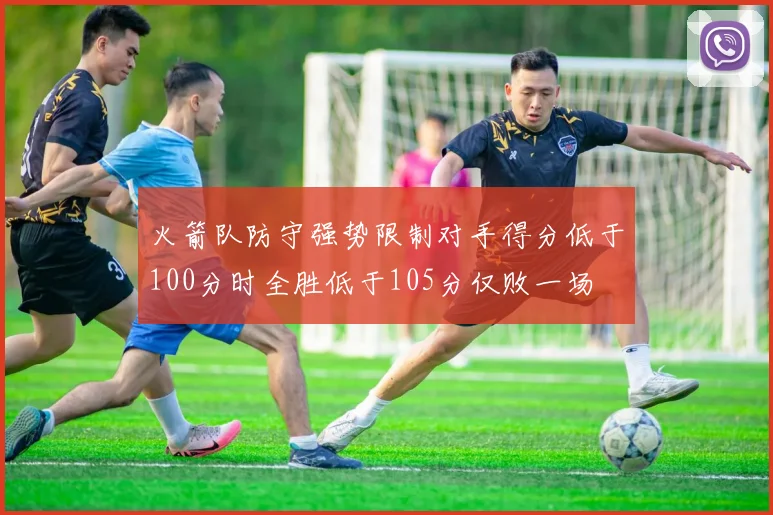 火箭队防守强势限制对手得分低于100分时全胜低于105分仅败一场