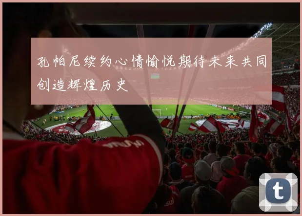 孔帕尼续约心情愉悦期待未来共同创造辉煌历史