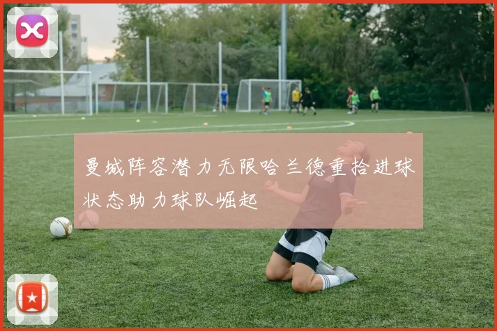 曼城阵容潜力无限哈兰德重拾进球状态助力球队崛起