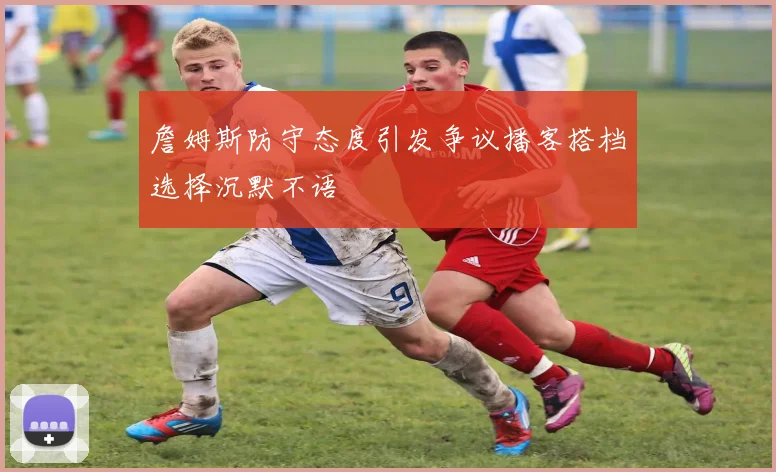 詹姆斯防守态度引发争议播客搭档选择沉默不语