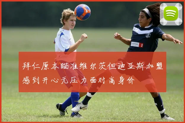 拜仁原本瞄准维尔茨但迪亚斯加盟感到开心无压力面对高身价