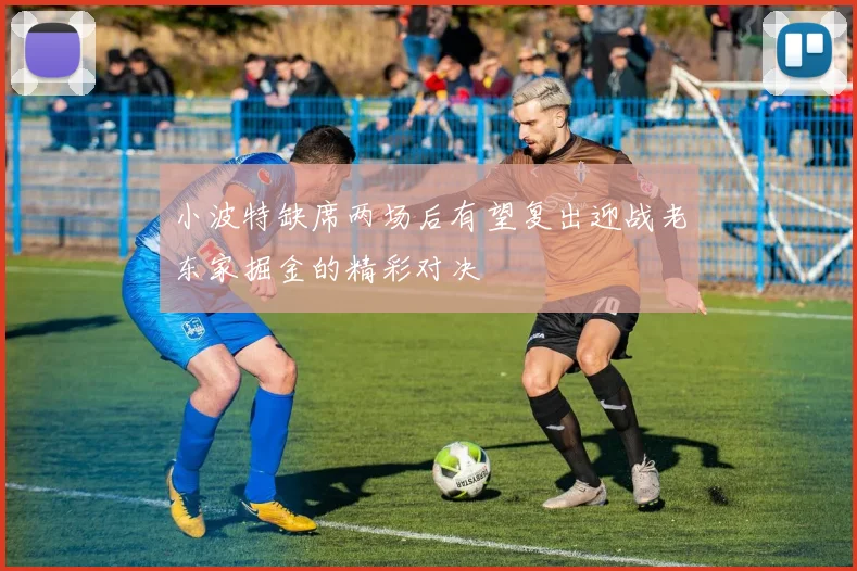小波特缺席两场后有望复出迎战老东家掘金的精彩对决