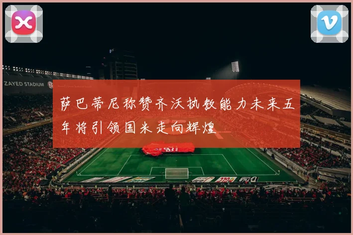 萨巴蒂尼称赞齐沃执教能力未来五年将引领国米走向辉煌