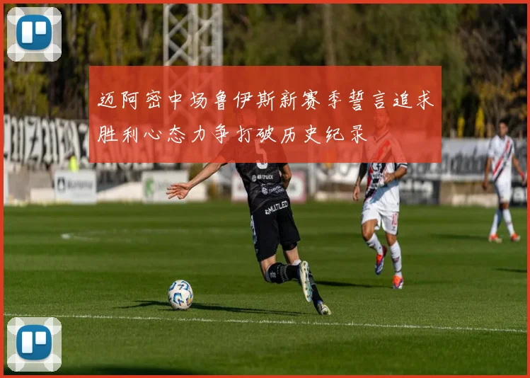 迈阿密中场鲁伊斯新赛季誓言追求胜利心态力争打破历史纪录