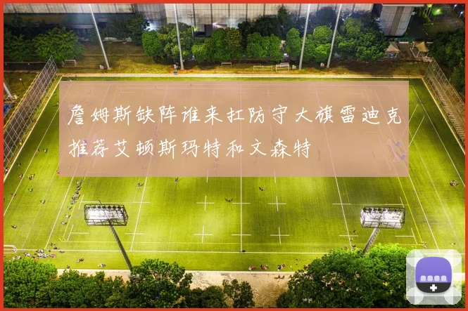 詹姆斯缺阵谁来扛防守大旗雷迪克推荐艾顿斯玛特和文森特