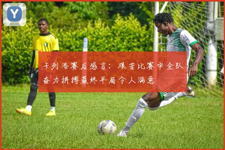 卡列洛赛后感言：艰苦比赛中全队奋力拼搏最终平局令人满意