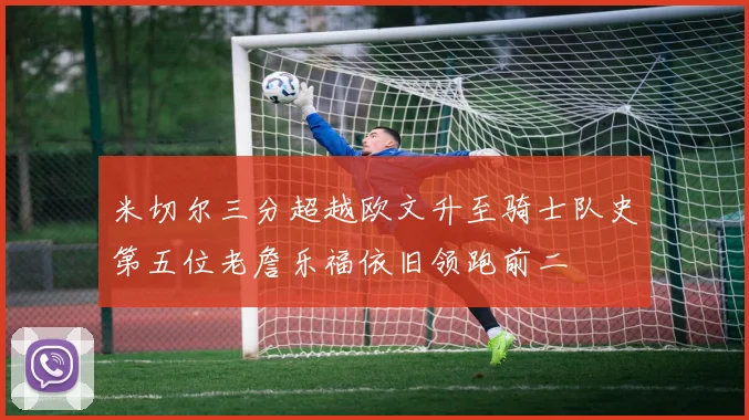 米切尔三分超越欧文升至骑士队史第五位老詹乐福依旧领跑前二