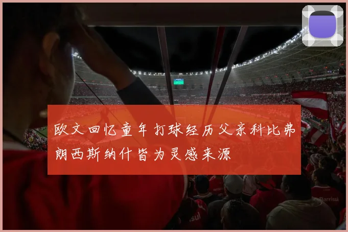 欧文回忆童年打球经历父亲科比弗朗西斯纳什皆为灵感来源