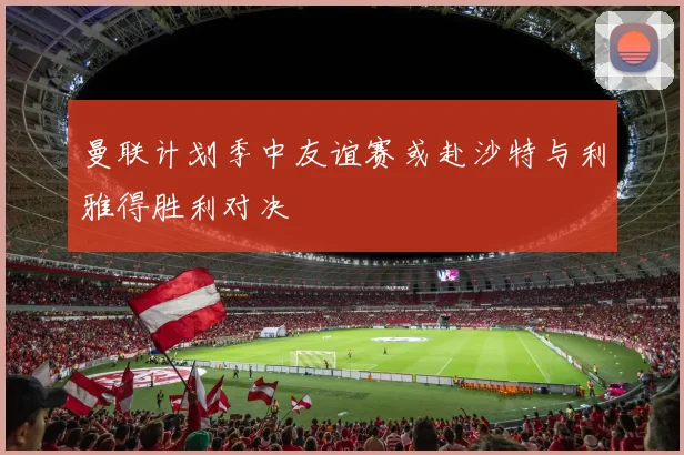 曼联计划季中友谊赛或赴沙特与利雅得胜利对决
