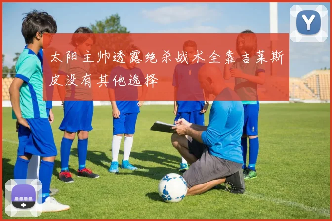 太阳主帅透露绝杀战术全靠吉莱斯皮没有其他选择
