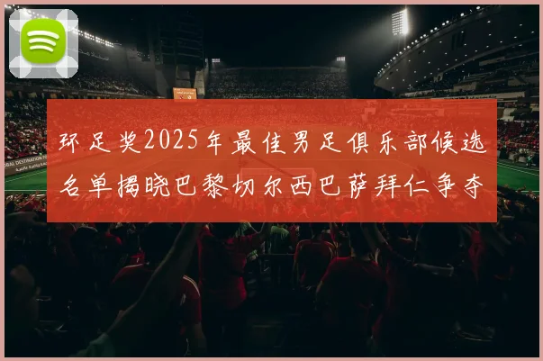 环足奖2025年最佳男足俱乐部候选名单揭晓巴黎切尔西巴萨拜仁争夺荣誉