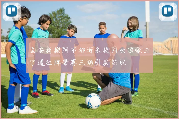 国安新援阿不都海米提因头顶张玉宁遭红牌禁赛三场引发热议