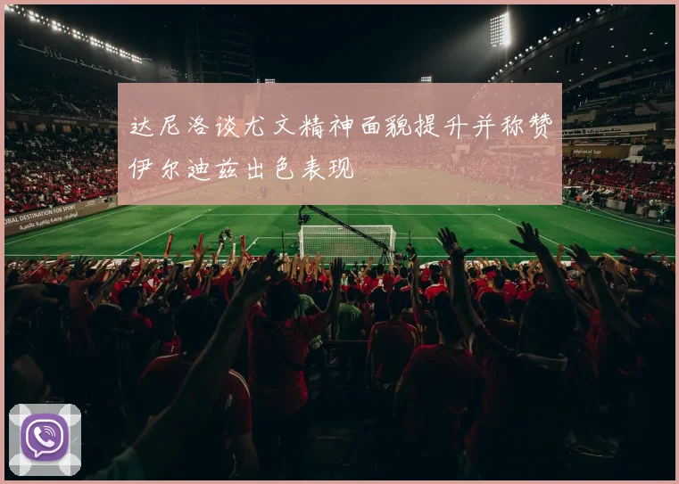 达尼洛谈尤文精神面貌提升并称赞伊尔迪兹出色表现