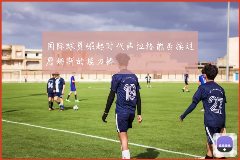 国际球员崛起时代弗拉格能否接过詹姆斯的接力棒