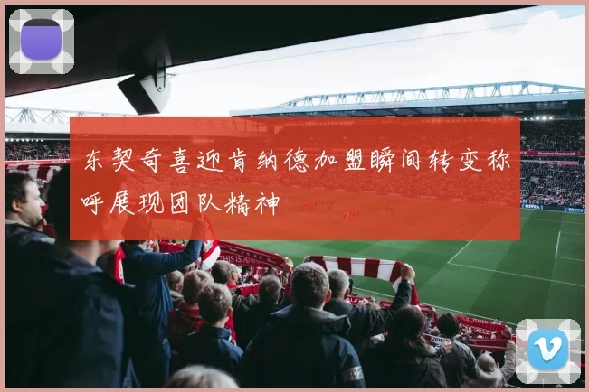 东契奇喜迎肯纳德加盟瞬间转变称呼展现团队精神