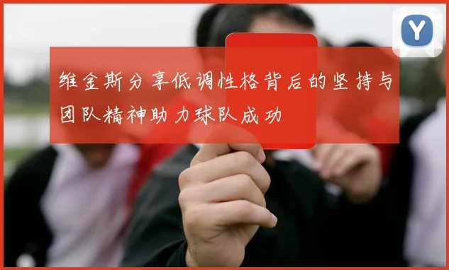 维金斯分享低调性格背后的坚持与团队精神助力球队成功